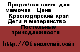 Продаётся слинг для мамочек › Цена ­ 1 200 - Краснодарский край Дети и материнство » Постельные принадлежности   